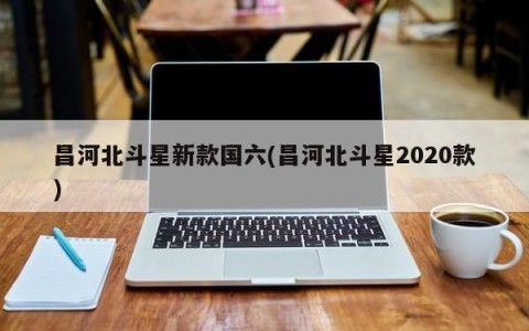 昌河北斗星新款国六(昌河北斗星2020款)