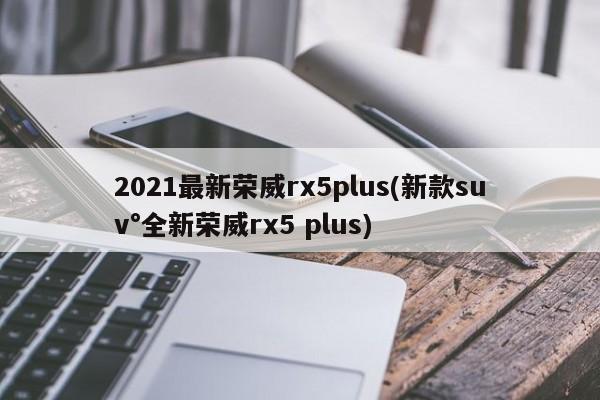 2021最新荣威rx5plus(新款suv°全新荣威rx5 plus)