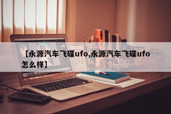【永源汽车飞碟ufo,永源汽车飞碟ufo怎么样】