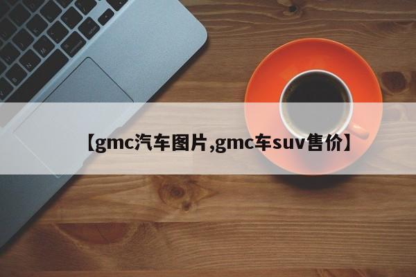 【gmc汽车图片,gmc车suv售价】