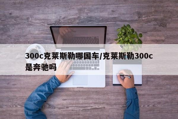 300c克莱斯勒哪国车/克莱斯勒300c是奔驰吗