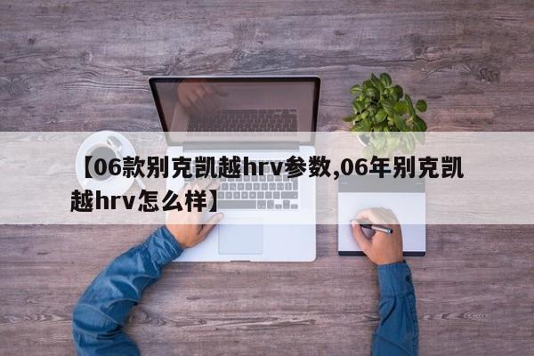 【06款别克凯越hrv参数,06年别克凯越hrv怎么样】