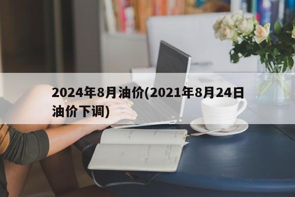 2024年8月油价(2021年8月24日油价下调)