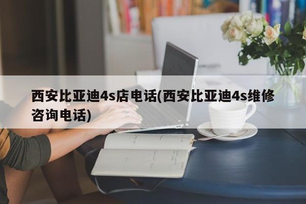 西安比亚迪4s店电话(西安比亚迪4s维修咨询电话)