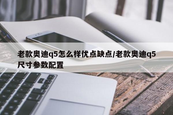 老款奥迪q5怎么样优点缺点/老款奥迪q5尺寸参数配置