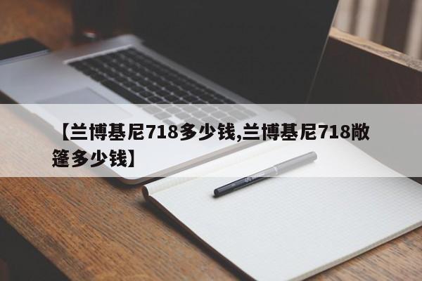 【兰博基尼718多少钱,兰博基尼718敞篷多少钱】