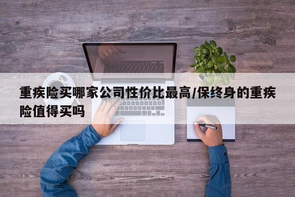 重疾险买哪家公司性价比最高/保终身的重疾险值得买吗