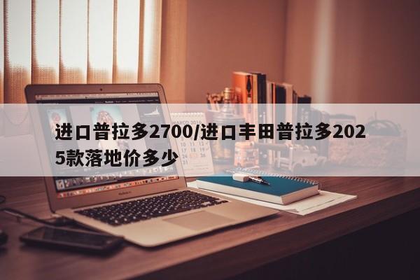 进口普拉多2700/进口丰田普拉多2025款落地价多少