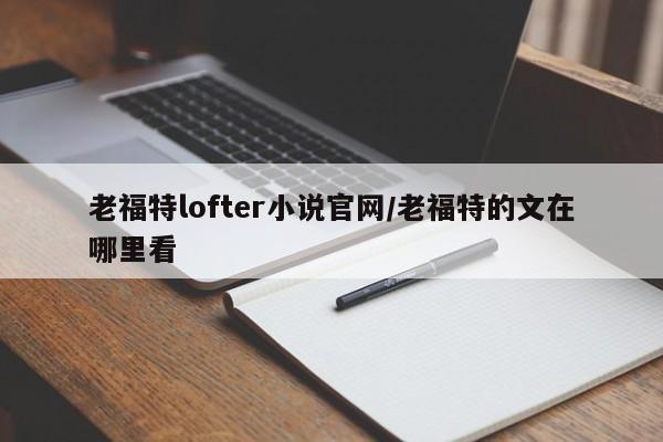 老福特lofter小说官网/老福特的文在哪里看