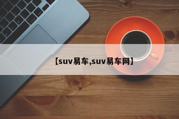 【suv易车,suv易车网】
