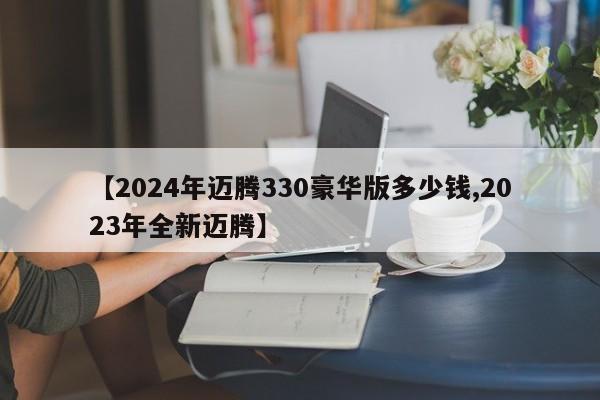 【2024年迈腾330豪华版多少钱,2023年全新迈腾】