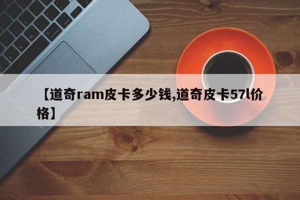 【道奇ram皮卡多少钱,道奇皮卡57l价格】