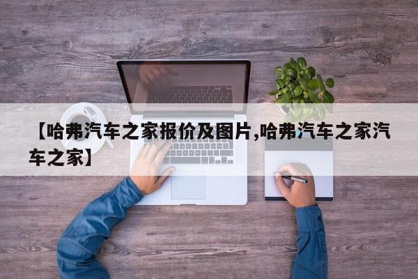【哈弗汽车之家报价及图片,哈弗汽车之家汽车之家】