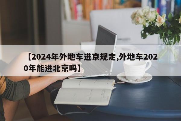 【2024年外地车进京规定,外地车2020年能进北京吗】