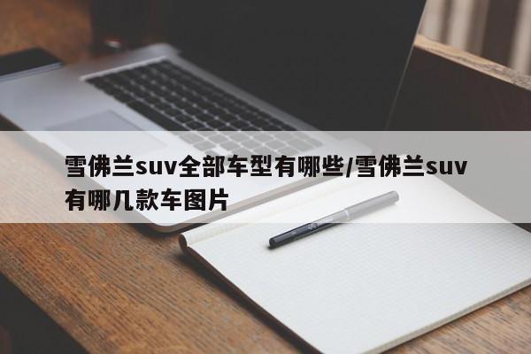 雪佛兰suv全部车型有哪些/雪佛兰suv有哪几款车图片