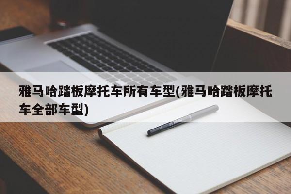 雅马哈踏板摩托车所有车型(雅马哈踏板摩托车全部车型)