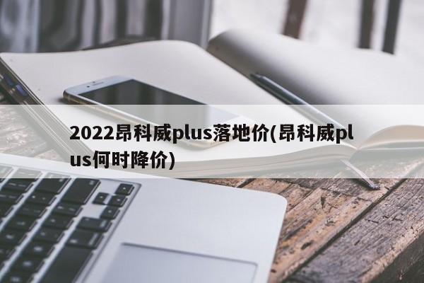 2022昂科威plus落地价(昂科威plus何时降价)