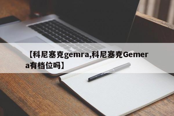 【科尼塞克gemra,科尼塞克Gemera有档位吗】
