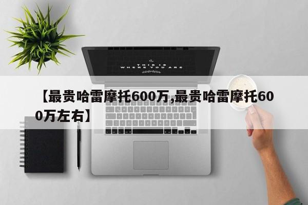 【最贵哈雷摩托600万,最贵哈雷摩托600万左右】