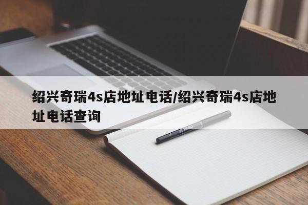 绍兴奇瑞4s店地址电话/绍兴奇瑞4s店地址电话查询