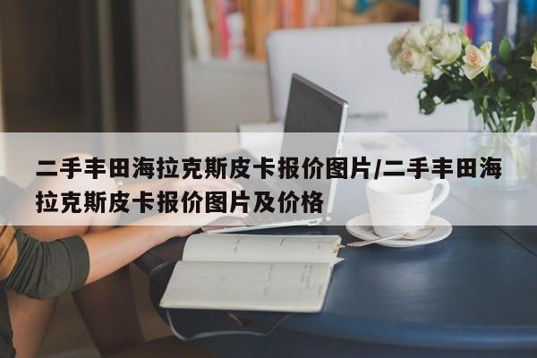 二手丰田海拉克斯皮卡报价图片/二手丰田海拉克斯皮卡报价图片及价格