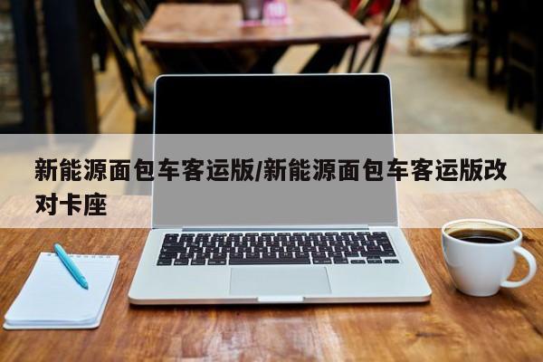 新能源面包车客运版/新能源面包车客运版改对卡座