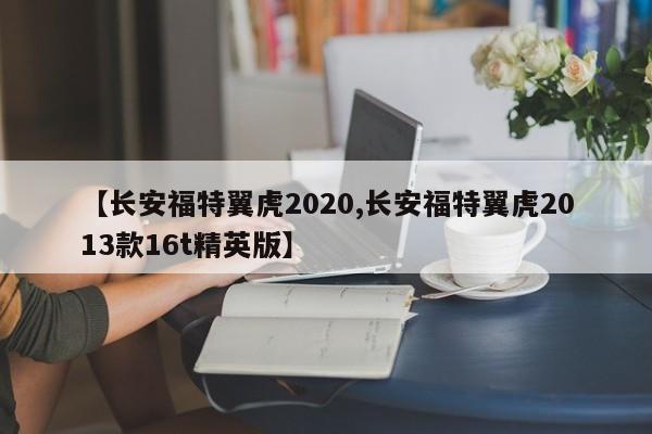 【长安福特翼虎2020,长安福特翼虎2013款16t精英版】