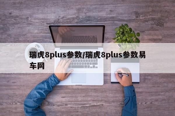 瑞虎8plus参数/瑞虎8plus参数易车网