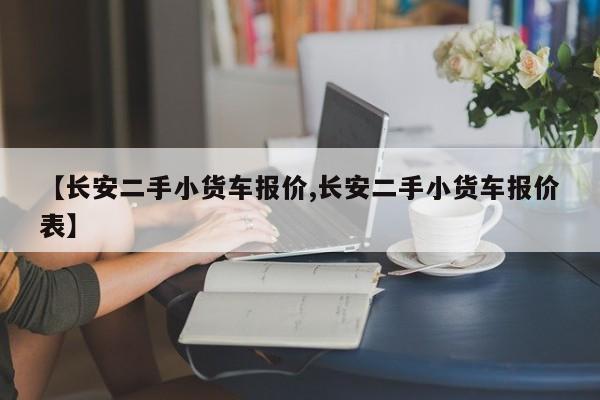 【长安二手小货车报价,长安二手小货车报价表】