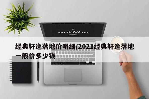 经典轩逸落地价明细/2021经典轩逸落地一般价多少钱