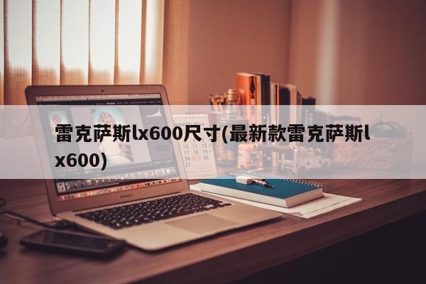 雷克萨斯lx600尺寸(最新款雷克萨斯lx600)