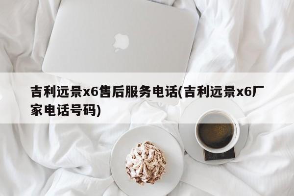 吉利远景x6售后服务电话(吉利远景x6厂家电话号码)