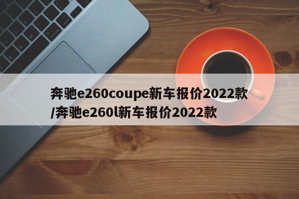奔驰e260coupe新车报价2022款/奔驰e260l新车报价2022款