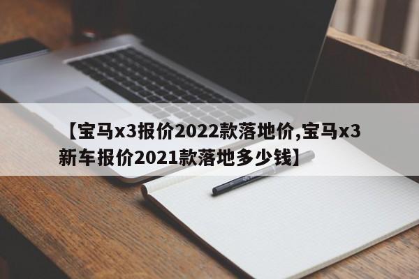 【宝马x3报价2022款落地价,宝马x3新车报价2021款落地多少钱】