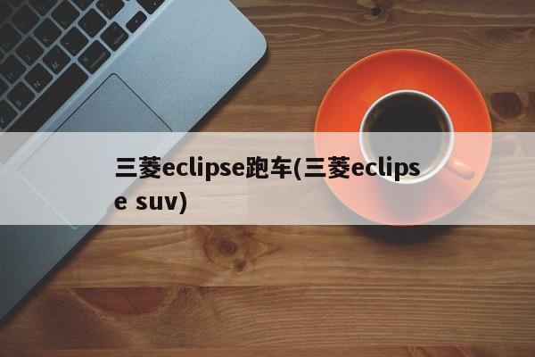 三菱eclipse跑车(三菱eclipse suv)
