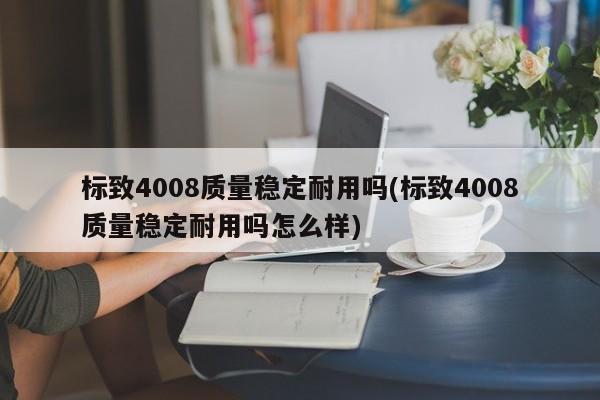 标致4008质量稳定耐用吗(标致4008质量稳定耐用吗怎么样)