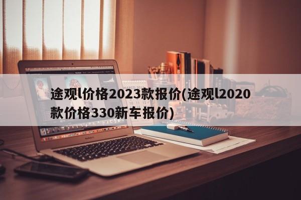 途观l价格2023款报价(途观l2020款价格330新车报价)