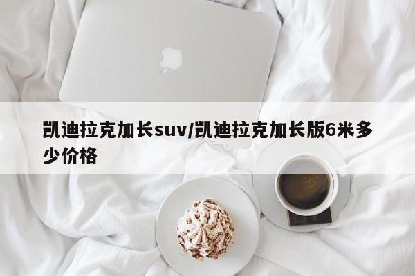 凯迪拉克加长suv/凯迪拉克加长版6米多少价格
