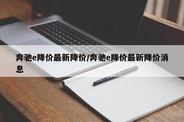 奔驰e降价最新降价/奔驰e降价最新降价消息