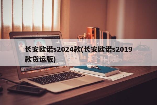 长安欧诺s2024款(长安欧诺s2019款货运版)