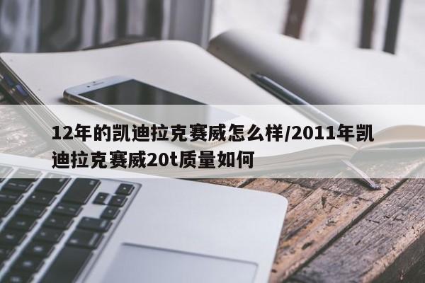 12年的凯迪拉克赛威怎么样/2011年凯迪拉克赛威20t质量如何