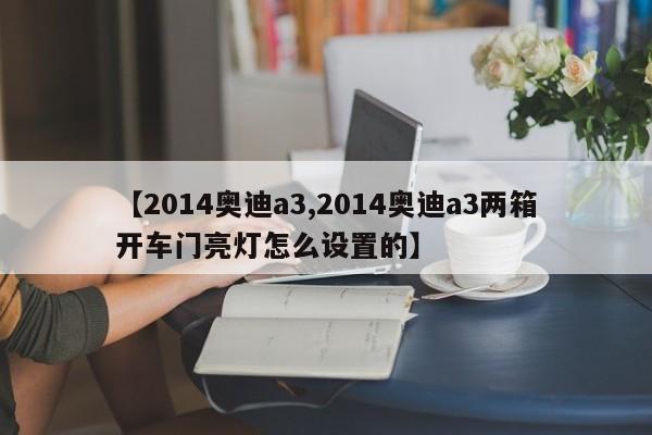【2014奥迪a3,2014奥迪a3两箱开车门亮灯怎么设置的】