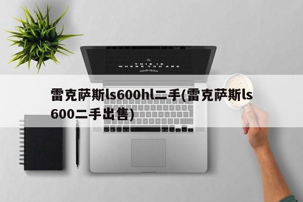 雷克萨斯ls600hl二手(雷克萨斯ls600二手出售)