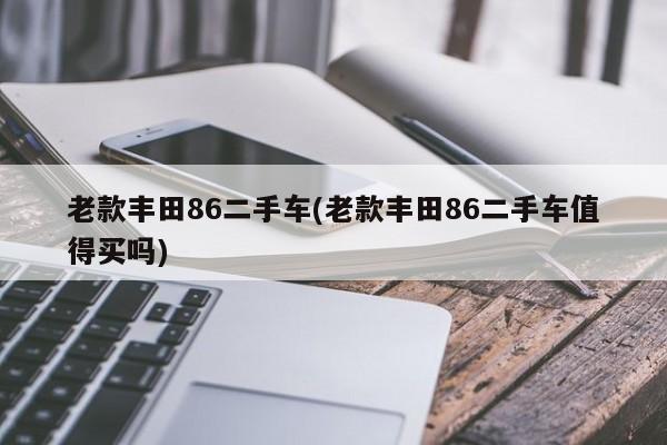 老款丰田86二手车(老款丰田86二手车值得买吗)