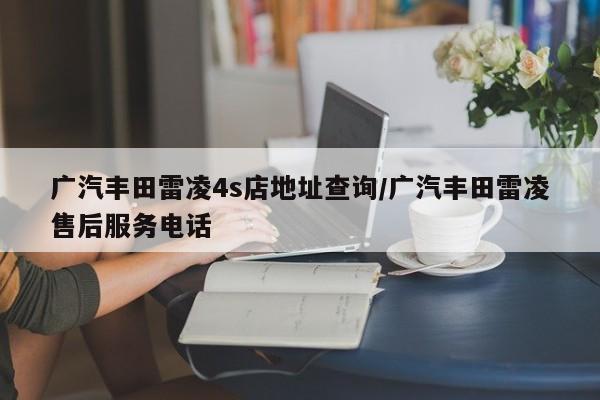 广汽丰田雷凌4s店地址查询/广汽丰田雷凌售后服务电话