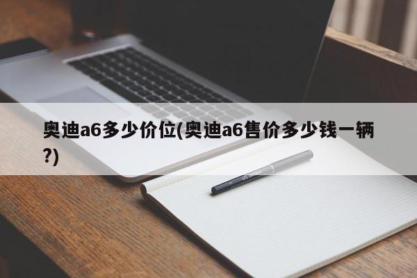 奥迪a6多少价位(奥迪a6售价多少钱一辆?)