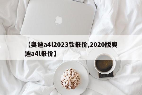 【奥迪a4l2023款报价,2020版奥迪a4l报价】