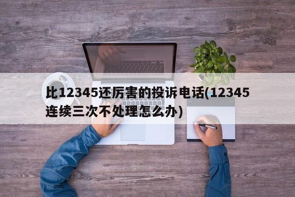 比12345还厉害的投诉电话(12345连续三次不处理怎么办)