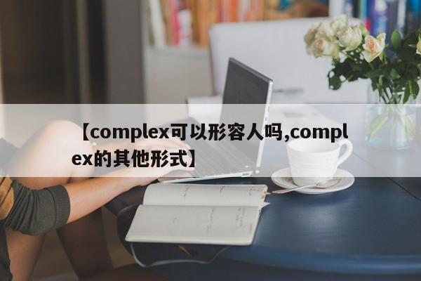 【complex可以形容人吗,complex的其他形式】