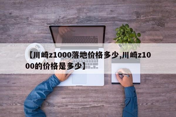【川崎z1000落地价格多少,川崎z1000的价格是多少】